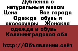 Дубленка с натуральным мехом › Цена ­ 7 000 - Все города Одежда, обувь и аксессуары » Женская одежда и обувь   . Калининградская обл.